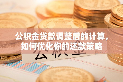 江阳公积金贷款调整后的计算，如何优化你的还款策略
