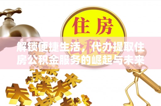 江阳解锁便捷生活，代办提取住房公积金服务的崛起与未来