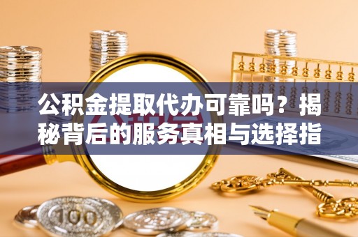 江阳公积金提取代办可靠吗？揭秘背后的服务真相与选择指南