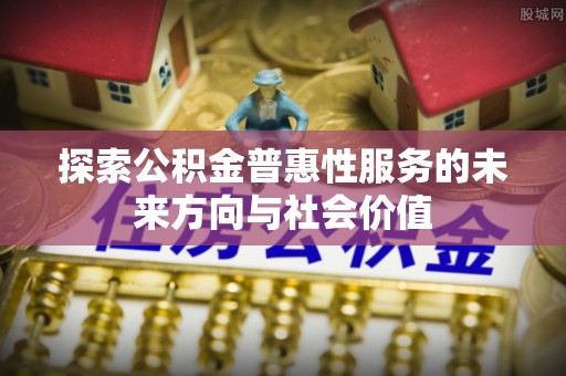 江阳探索公积金普惠性服务的未来方向与社会价值