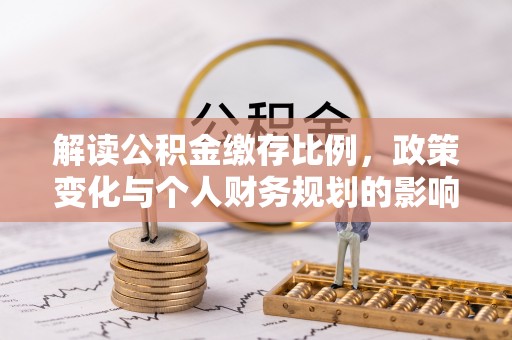 江阳解读公积金缴存比例，政策变化与个人财务规划的影响