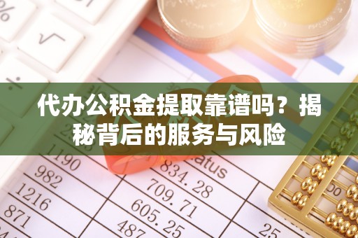 江阳代办公积金提取靠谱吗？揭秘背后的服务与风险