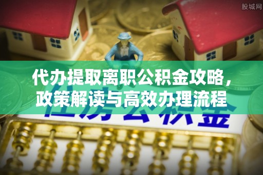江阳代办提取离职公积金攻略，政策解读与高效办理流程
