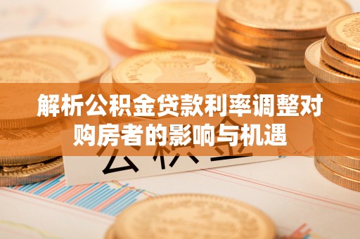 江阳解析公积金贷款利率调整对购房者的影响与机遇