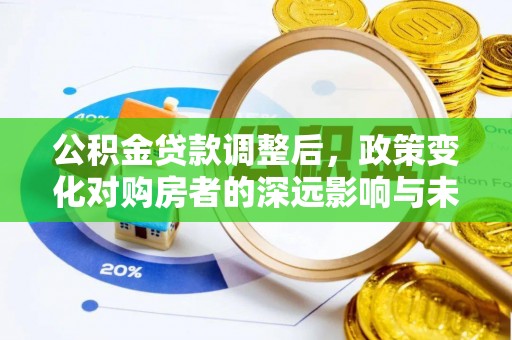 江阳公积金贷款调整后，政策变化对购房者的深远影响与未来趋势分析