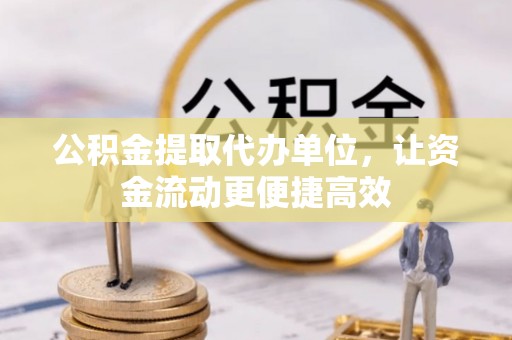 江阳公积金提取代办单位，让资金流动更便捷高效