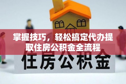 江阳掌握技巧，轻松搞定代办提取住房公积金全流程