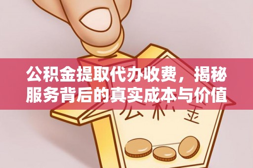 江阳公积金提取代办收费，揭秘服务背后的真实成本与价值