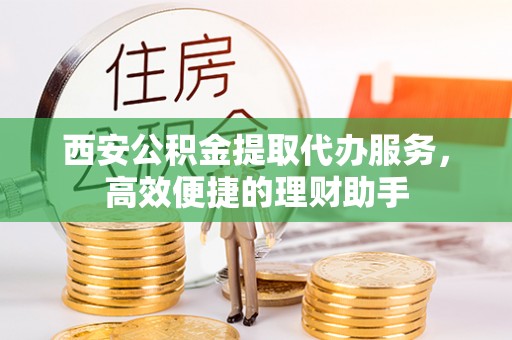 江阳西安公积金提取代办服务，高效便捷的理财助手