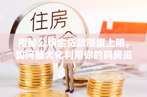 江阳揭秘公积金贷款额度上限，如何最大化利用你的购房资金？