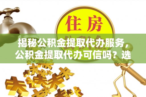 江阳揭秘公积金提取代办服务，公积金提取代办可信吗？选择前你需要知道的真相