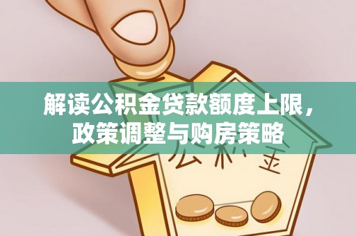 江阳解读公积金贷款额度上限，政策调整与购房策略