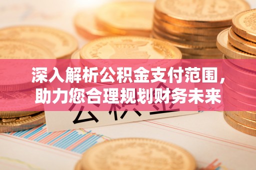 江阳深入解析公积金支付范围，助力您合理规划财务未来