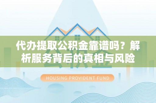江阳代办提取公积金靠谱吗？解析服务背后的真相与风险