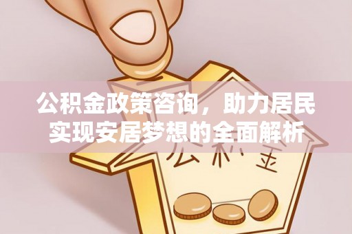 江阳公积金政策咨询，助力居民实现安居梦想的全面解析