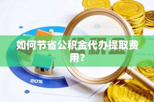 江阳如何节省公积金代办提取费用？