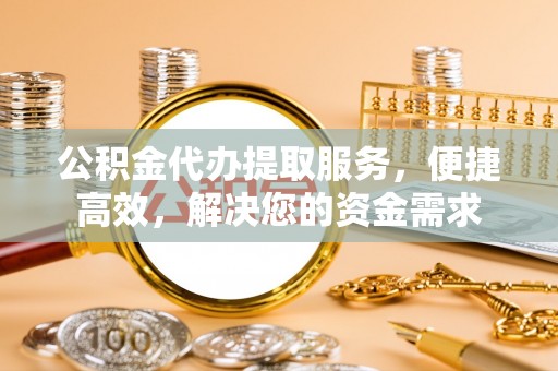 江阳公积金代办提取服务，便捷高效，解决您的资金需求