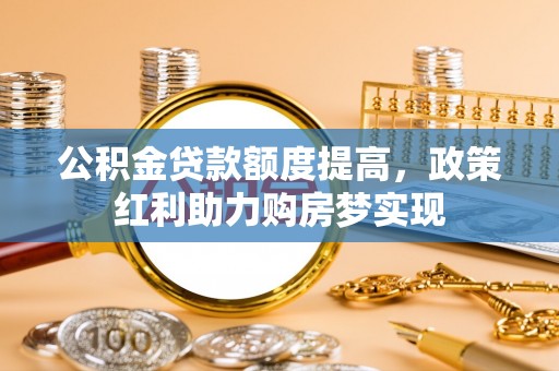 江阳公积金贷款额度提高，政策红利助力购房梦实现