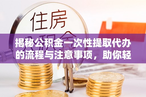江阳揭秘公积金一次性提取代办的流程与注意事项，助你轻松搞定财务规划