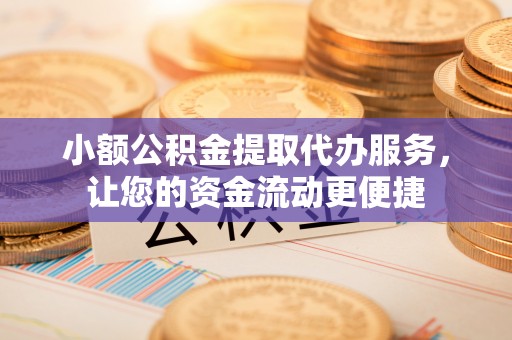江阳小额公积金提取代办服务，让您的资金流动更便捷