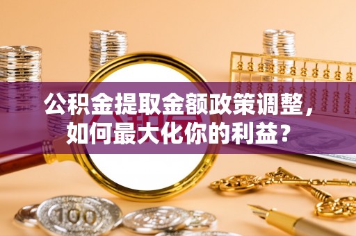 江阳公积金提取金额政策调整，如何最大化你的利益？