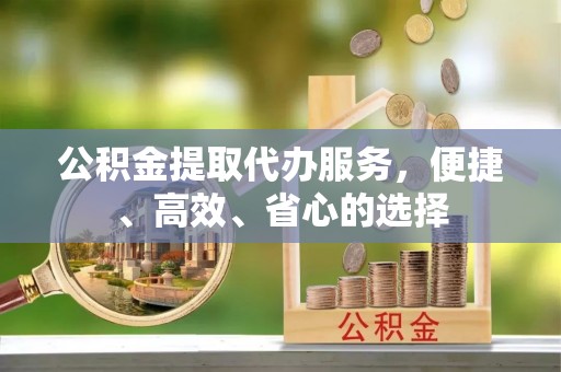 江阳公积金提取代办服务，便捷、高效、省心的选择