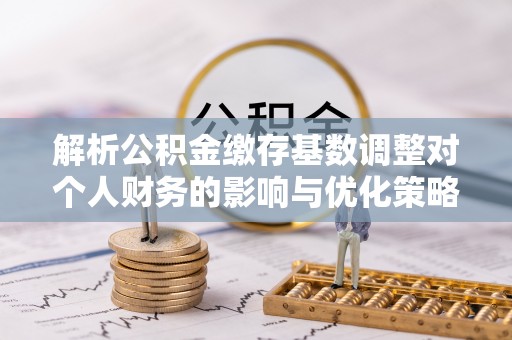 江阳解析公积金缴存基数调整对个人财务的影响与优化策略