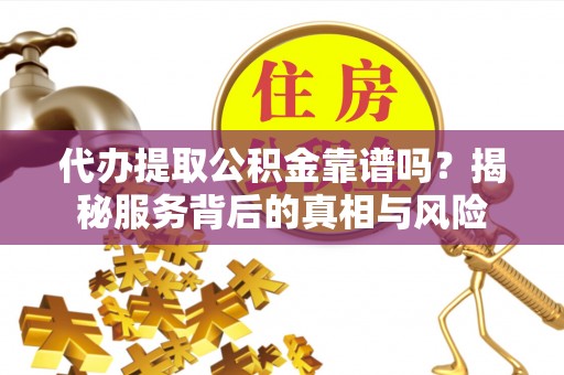 江阳代办提取公积金靠谱吗？揭秘服务背后的真相与风险