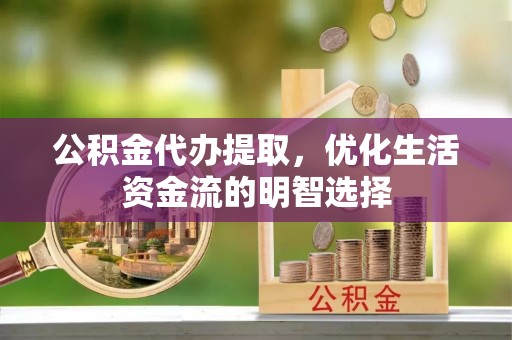 江阳公积金代办提取，优化生活资金流的明智选择