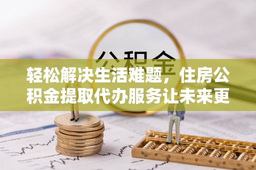 江阳轻松解决生活难题，住房公积金提取代办服务让未来更安心