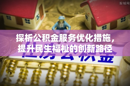 江阳探析公积金服务优化措施，提升民生福祉的创新路径