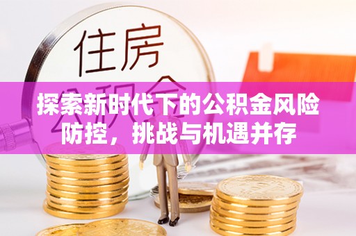 江阳探索新时代下的公积金风险防控，挑战与机遇并存