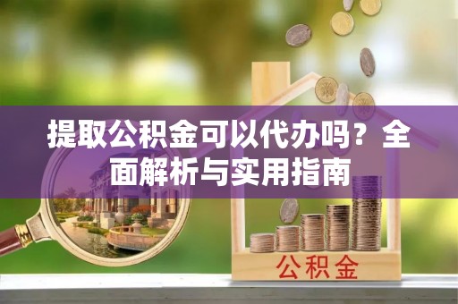 江阳提取公积金可以代办吗？全面解析与实用指南
