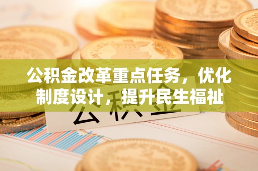 江阳公积金改革重点任务，优化制度设计，提升民生福祉