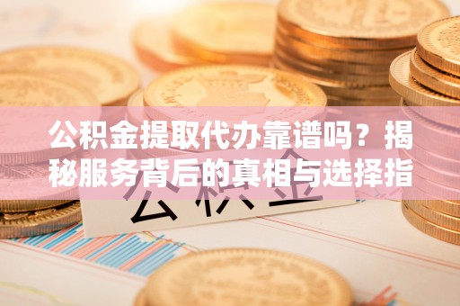 江阳公积金提取代办靠谱吗？揭秘服务背后的真相与选择指南