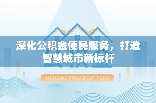 江阳深化公积金便民服务，打造智慧城市新标杆