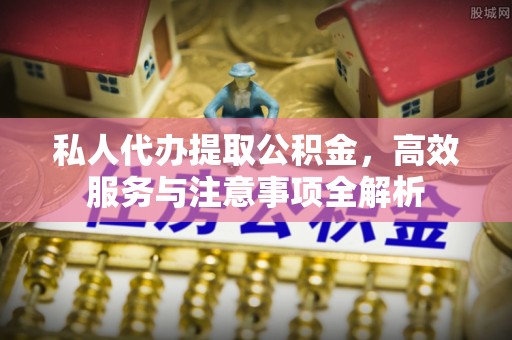 江阳私人代办提取公积金，高效服务与注意事项全解析