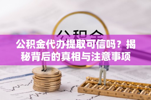 江阳公积金代办提取可信吗？揭秘背后的真相与注意事项