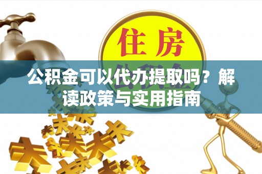 江阳公积金可以代办提取吗？解读政策与实用指南