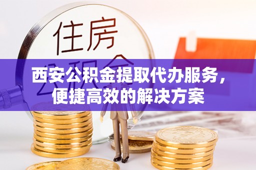 江阳西安公积金提取代办服务，便捷高效的解决方案