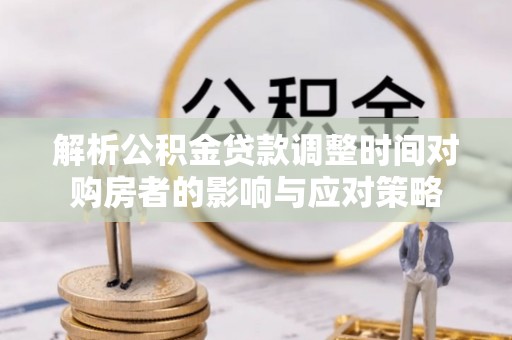 江阳解析公积金贷款调整时间对购房者的影响与应对策略