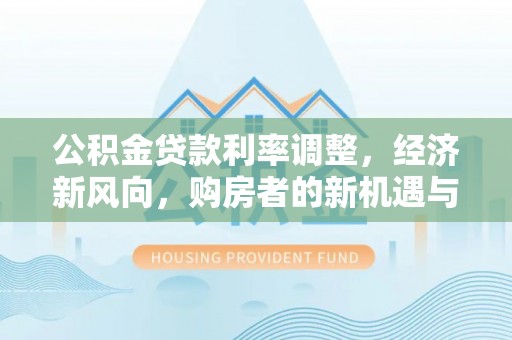 江阳公积金贷款利率调整，经济新风向，购房者的新机遇与挑战