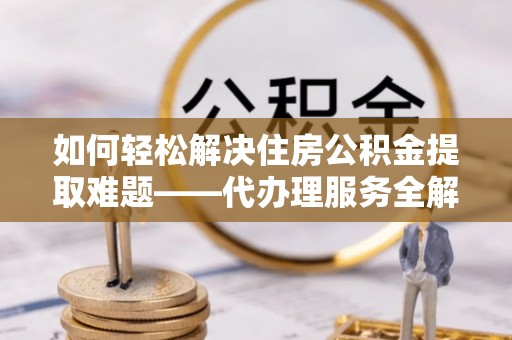 江阳如何轻松解决住房公积金提取难题——代办理服务全解析