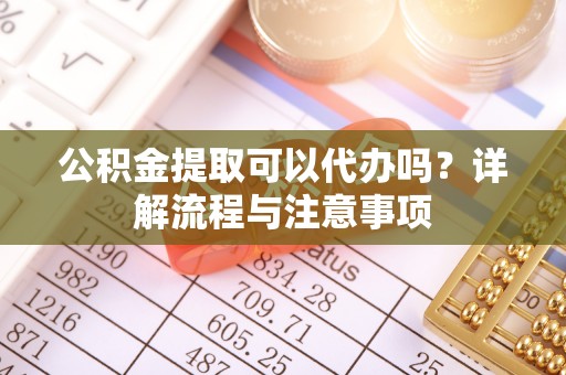 江阳公积金提取可以代办吗？详解流程与注意事项
