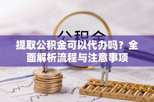 江阳提取公积金可以代办吗？全面解析流程与注意事项