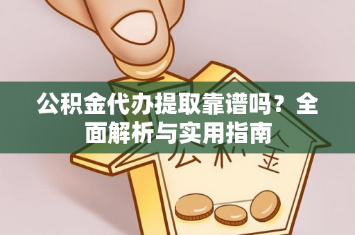 江阳公积金代办提取靠谱吗？全面解析与实用指南
