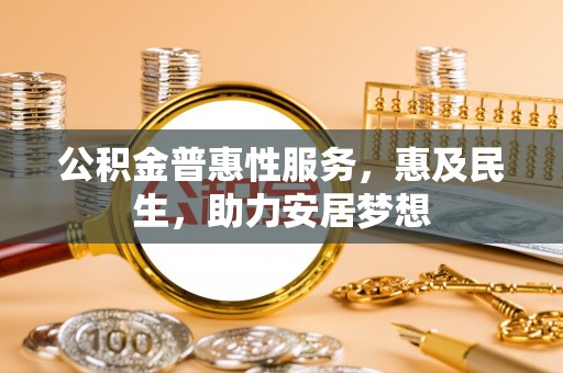 江阳公积金普惠性服务，惠及民生，助力安居梦想
