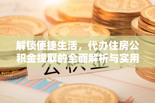 江阳解锁便捷生活，代办住房公积金提取的全面解析与实用指南