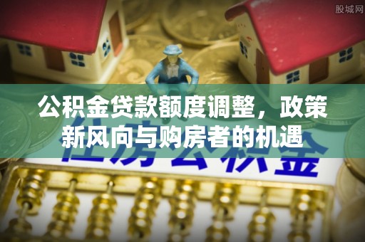 江阳公积金贷款额度调整，政策新风向与购房者的机遇