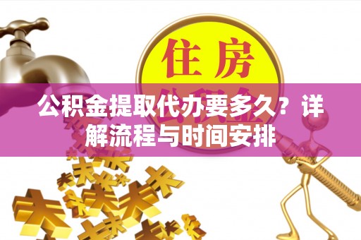 江阳公积金提取代办要多久？详解流程与时间安排